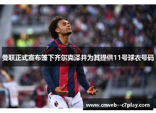 曼联正式宣布签下齐尔克泽并为其提供11号球衣号码