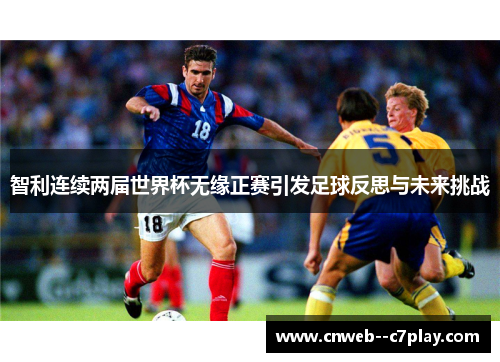 智利连续两届世界杯无缘正赛引发足球反思与未来挑战