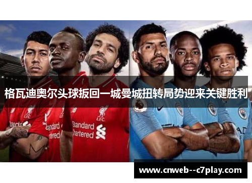 格瓦迪奥尔头球扳回一城曼城扭转局势迎来关键胜利