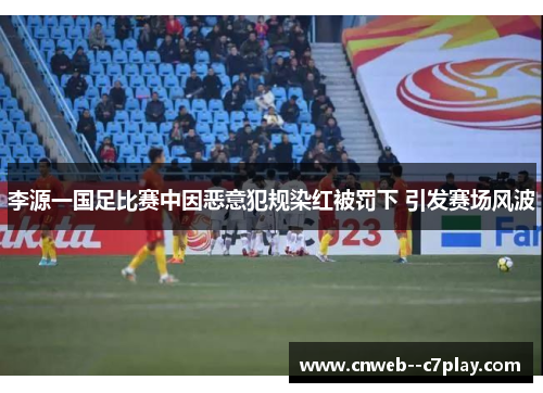 李源一国足比赛中因恶意犯规染红被罚下 引发赛场风波