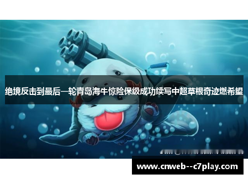绝境反击到最后一轮青岛海牛惊险保级成功续写中超草根奇迹燃希望