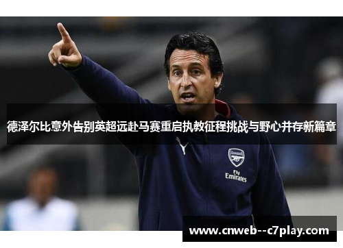 德泽尔比意外告别英超远赴马赛重启执教征程挑战与野心并存新篇章