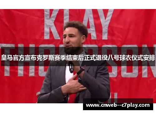 皇马官方宣布克罗斯赛季结束后正式退役八号球衣仪式安排