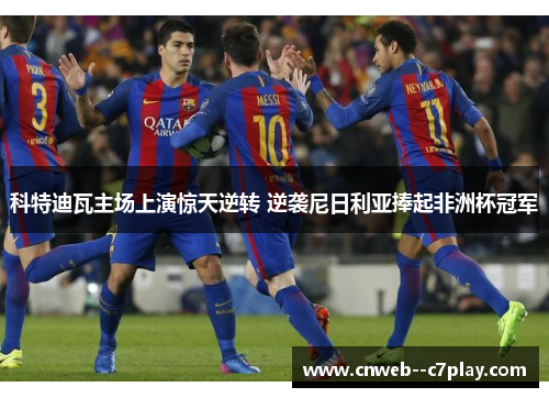 科特迪瓦主场上演惊天逆转 逆袭尼日利亚捧起非洲杯冠军