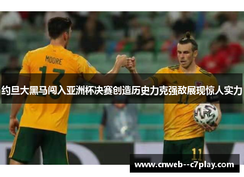 约旦大黑马闯入亚洲杯决赛创造历史力克强敌展现惊人实力