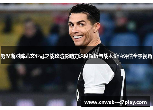 努涅斯对阵尤文亚冠之战攻防影响力深度解析与战术价值评估全景视角 努涅斯对阵尤文亚冠之战攻防影响力深度解析与战术价值评估全景视角