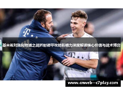基米希对阵利物浦之战折射德甲攻防影响力深度解读核心价值与战术博弈 基米希对阵利物浦之战折射德甲攻防影响力深度解读核心价值与战术博弈